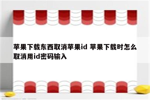 苹果下载东西取消苹果id 苹果下载时怎么取消用id密码输入