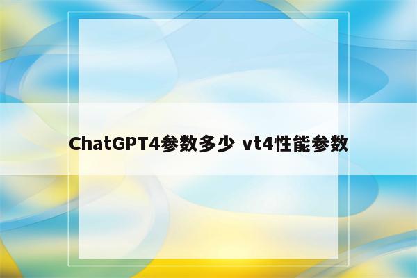 ChatGPT4参数多少 vt4性能参数