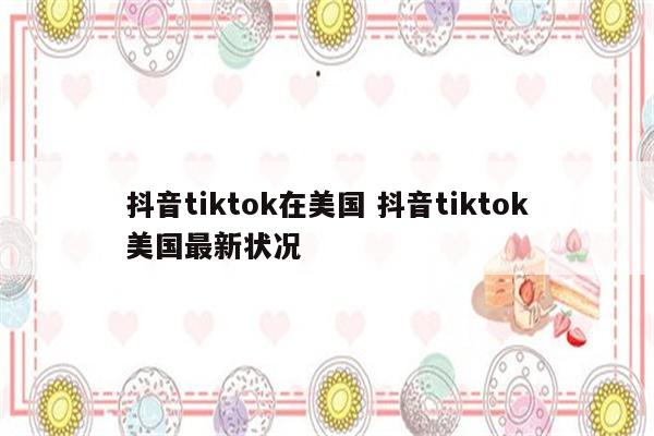 抖音tiktok在美国 抖音tiktok美国最新状况