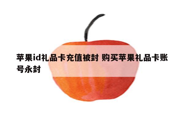 苹果id礼品卡充值被封 购买苹果礼品卡账号永封