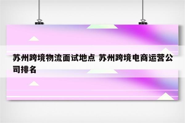 苏州跨境物流面试地点 苏州跨境电商运营公司排名