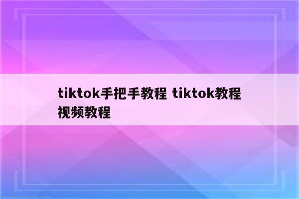 tiktok手把手教程 tiktok教程视频教程