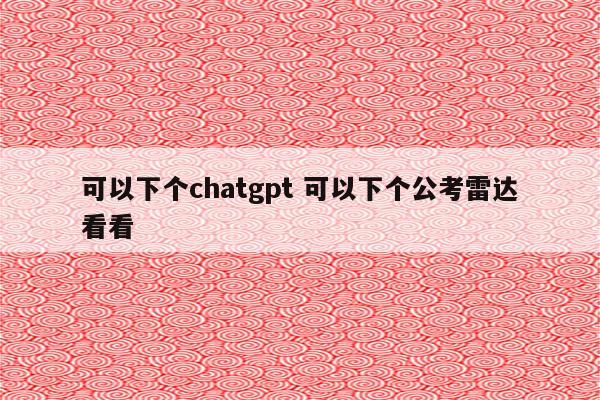 可以下个chatgpt 可以下个公考雷达看看