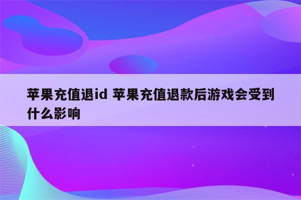 苹果充值退id 苹果充值退款后游戏会受到什么影响