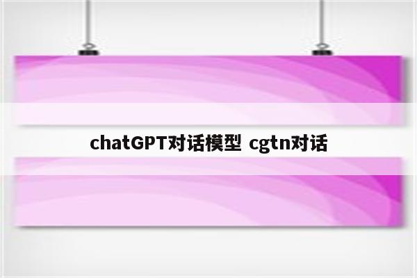 chatGPT对话模型 cgtn对话