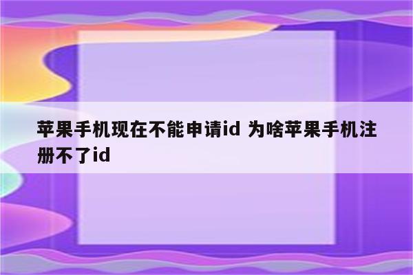 苹果手机现在不能申请id 为啥苹果手机注册不了id