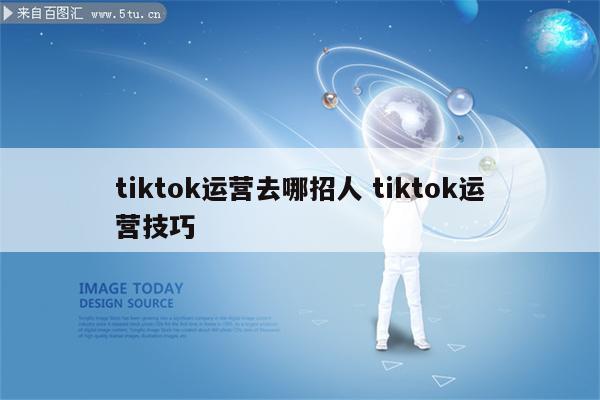 tiktok运营去哪招人 tiktok运营技巧