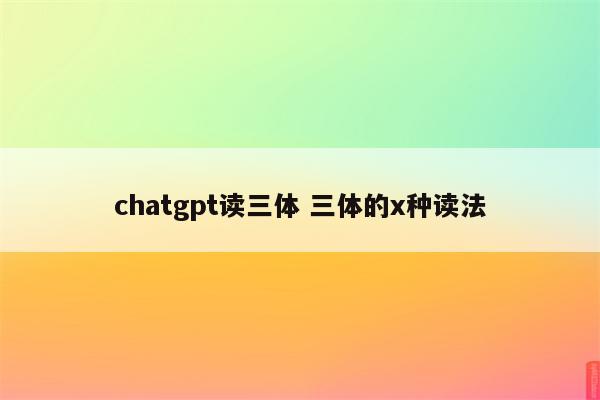 chatgpt读三体 三体的x种读法