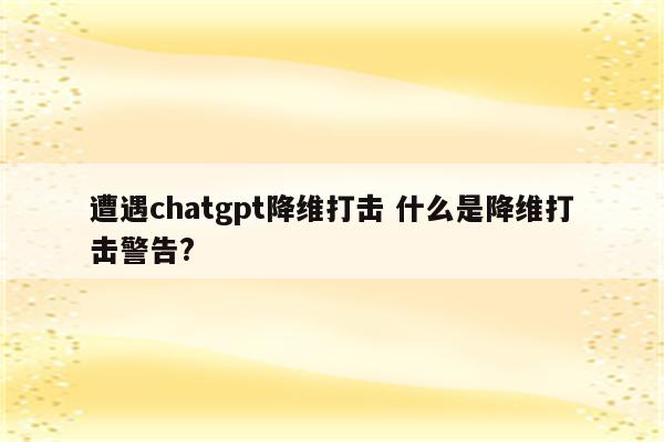 遭遇chatgpt降维打击 什么是降维打击警告?