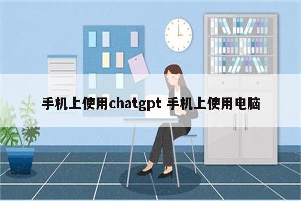 手机上使用chatgpt 手机上使用电脑