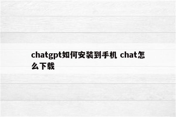 chatgpt如何安装到手机 chat怎么下载