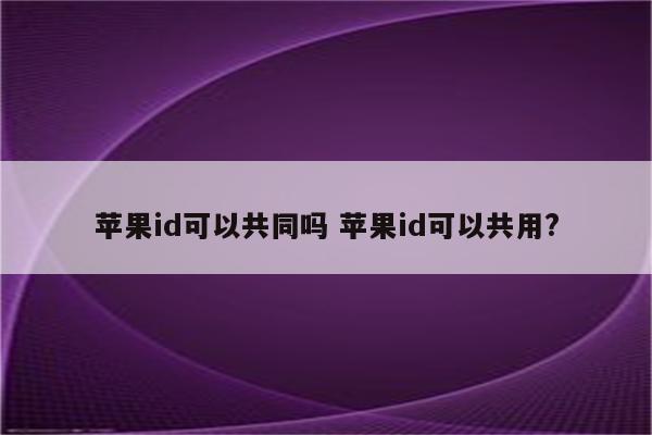 苹果id可以共同吗 苹果id可以共用?