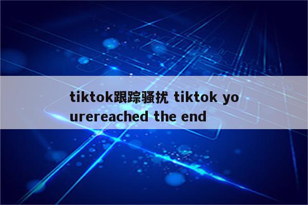 tiktok跟踪骚扰 tiktok yourereached the end