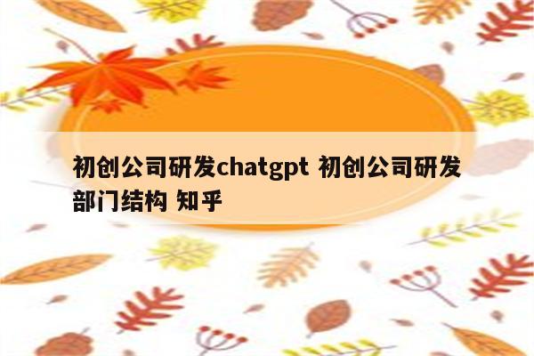 初创公司研发chatgpt 初创公司研发部门结构 知乎