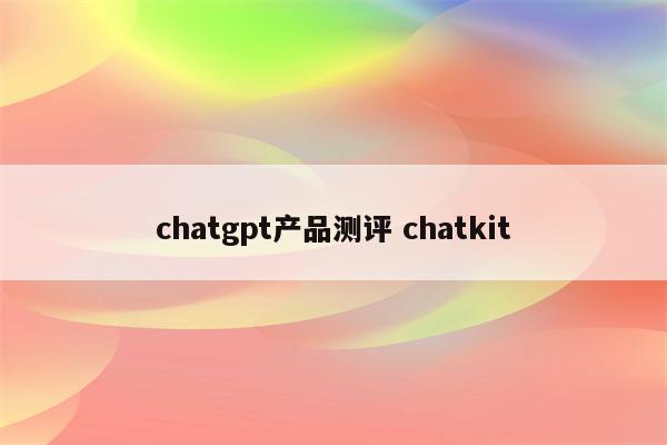 chatgpt产品测评 chatkit