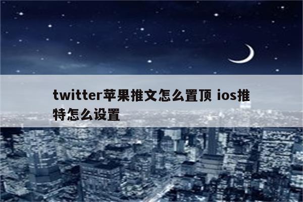 twitter苹果推文怎么置顶 ios推特怎么设置