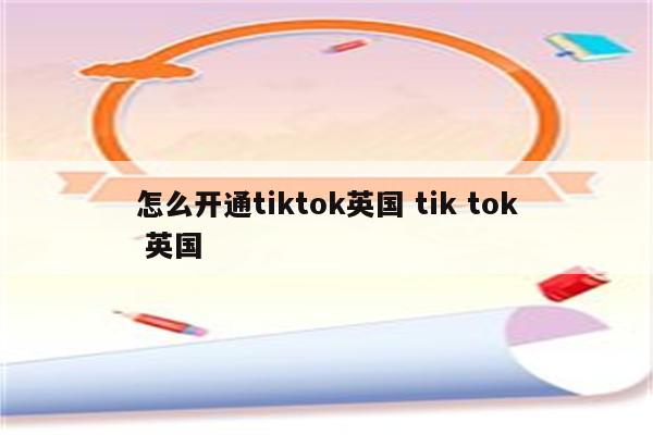 怎么开通tiktok英国 tik tok 英国