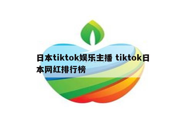 日本tiktok娱乐主播 tiktok日本网红排行榜