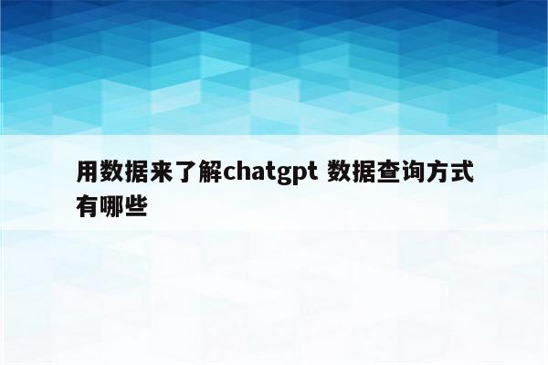 用数据来了解chatgpt 数据查询方式有哪些