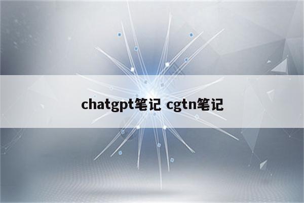 chatgpt笔记 cgtn笔记