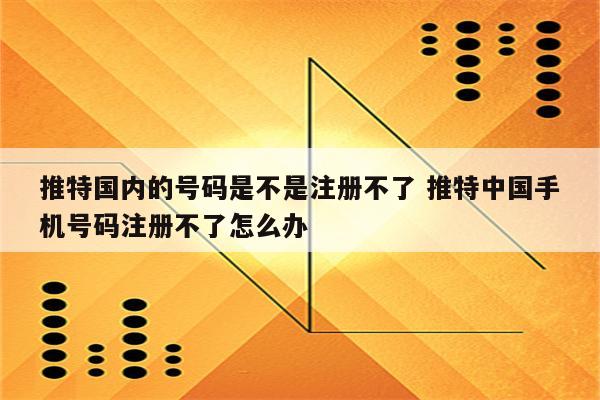 推特国内的号码是不是注册不了 推特中国手机号码注册不了怎么办