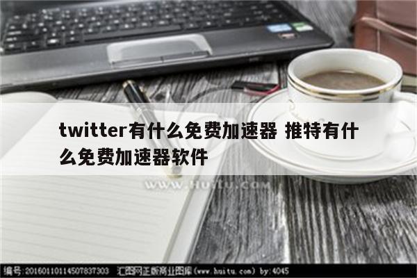 twitter有什么免费加速器 推特有什么免费加速器软件