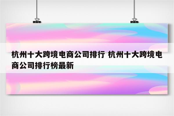 杭州十大跨境电商公司排行 杭州十大跨境电商公司排行榜最新