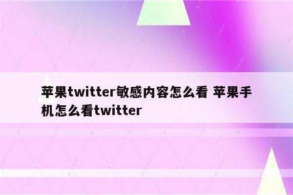 苹果twitter敏感内容怎么看 苹果手机怎么看twitter