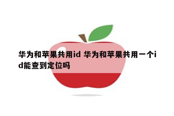 华为和苹果共用id 华为和苹果共用一个id能查到定位吗