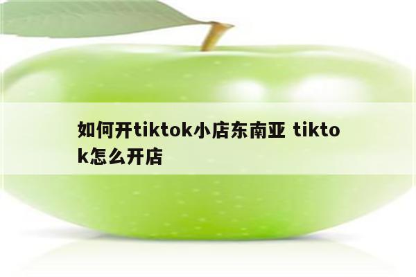 如何开tiktok小店东南亚 tiktok怎么开店