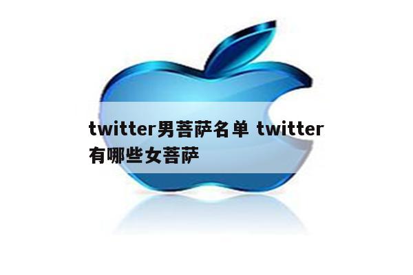 twitter男菩萨名单 twitter有哪些女菩萨