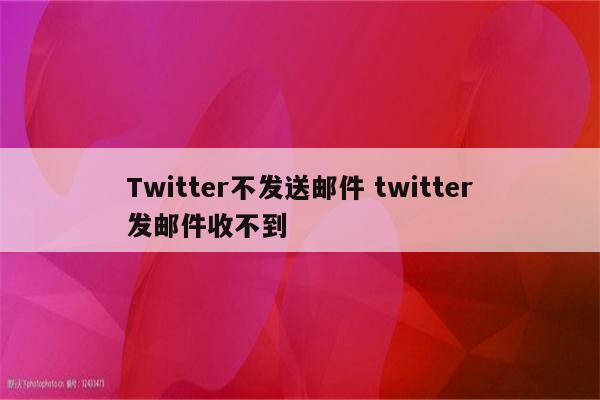 Twitter不发送邮件 twitter发邮件收不到