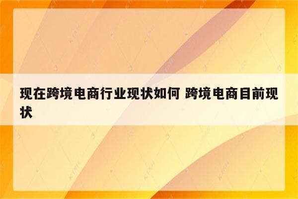 现在跨境电商行业现状如何 跨境电商目前现状