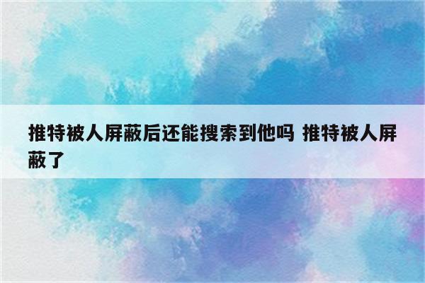 推特被人屏蔽后还能搜索到他吗 推特被人屏蔽了