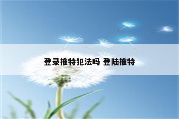 登录推特犯法吗 登陆推特