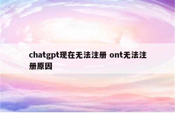 chatgpt现在无法注册 ont无法注册原因