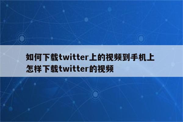 如何下载twitter上的视频到手机上 怎样下载twitter的视频