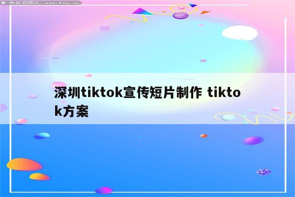 深圳tiktok宣传短片制作 tiktok方案