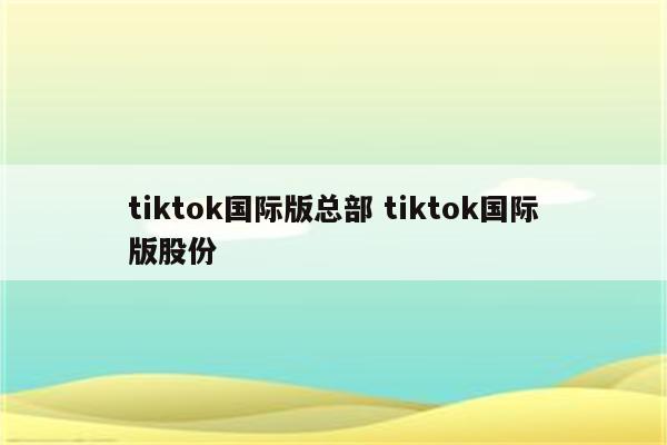 tiktok国际版总部 tiktok国际版股份