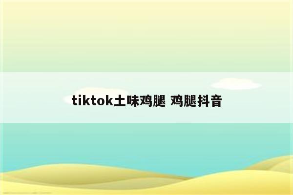 tiktok土味鸡腿 鸡腿抖音