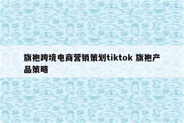 旗袍跨境电商营销策划tiktok 旗袍产品策略