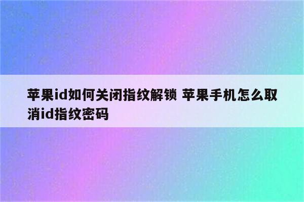 苹果id如何关闭指纹解锁 苹果手机怎么取消id指纹密码