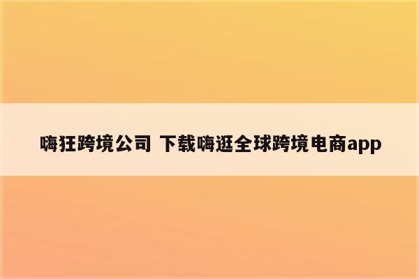 嗨狂跨境公司 下载嗨逛全球跨境电商app