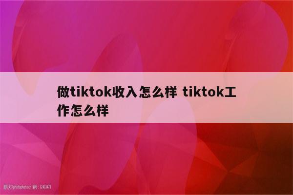 做tiktok收入怎么样 tiktok工作怎么样