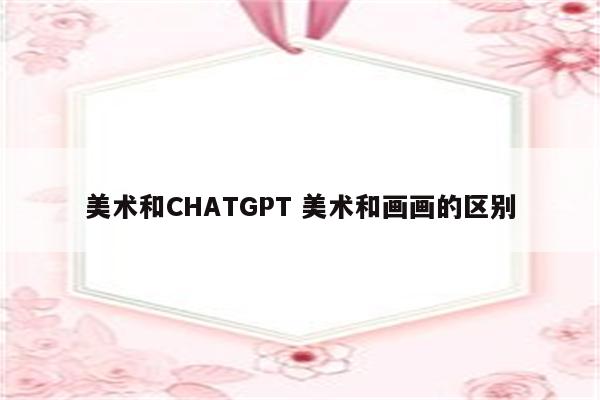 美术和CHATGPT 美术和画画的区别