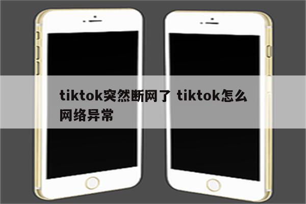 tiktok突然断网了 tiktok怎么网络异常