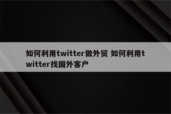 如何利用twitter做外贸 如何利用twitter找国外客户