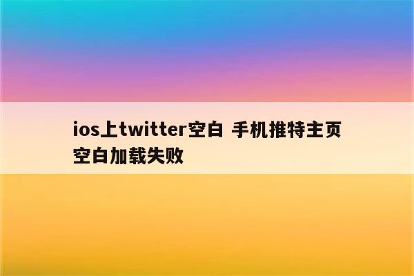 ios上twitter空白 手机推特主页空白加载失败