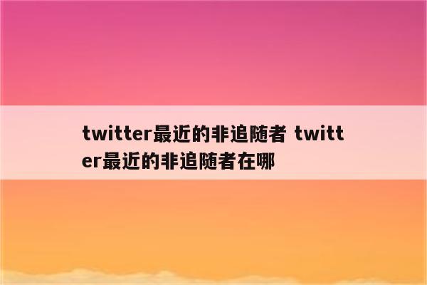 twitter最近的非追随者 twitter最近的非追随者在哪