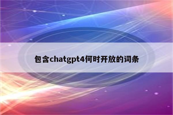 包含chatgpt4何时开放的词条